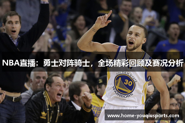 NBA直播：勇士对阵骑士，全场精彩回顾及赛况分析