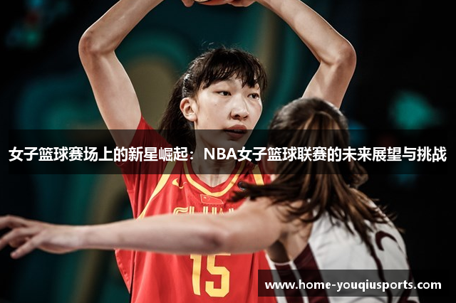 女子篮球赛场上的新星崛起：NBA女子篮球联赛的未来展望与挑战