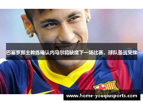 巴塞罗那主教练确认内马尔将缺席下一场比赛，球队备战受挫